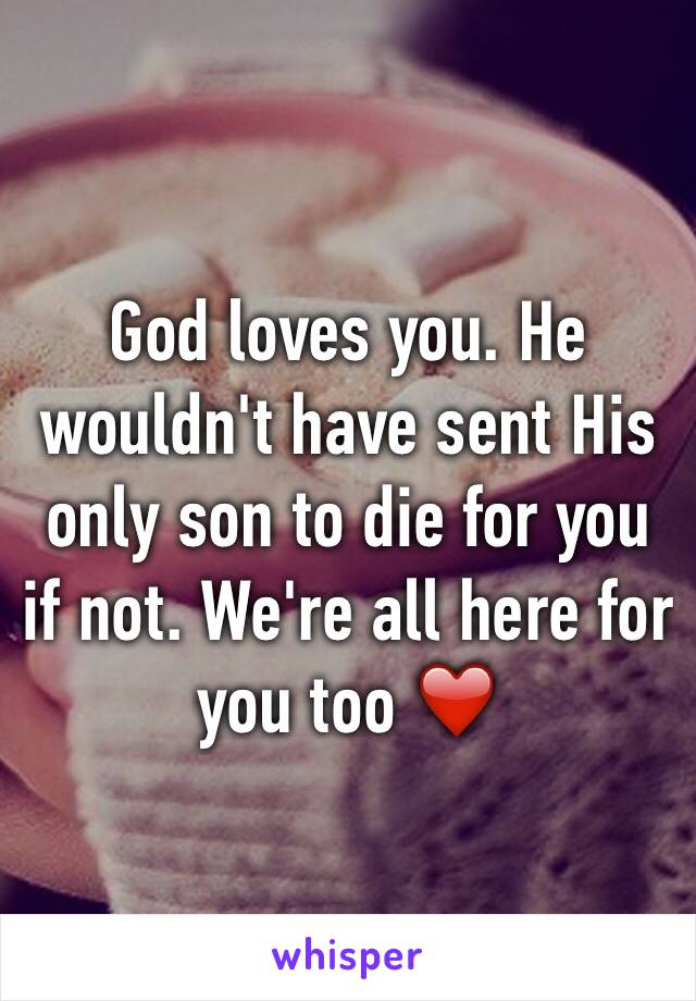 God loves you. He wouldn't have sent His only son to die for you if not. We're all here for you too ❤️