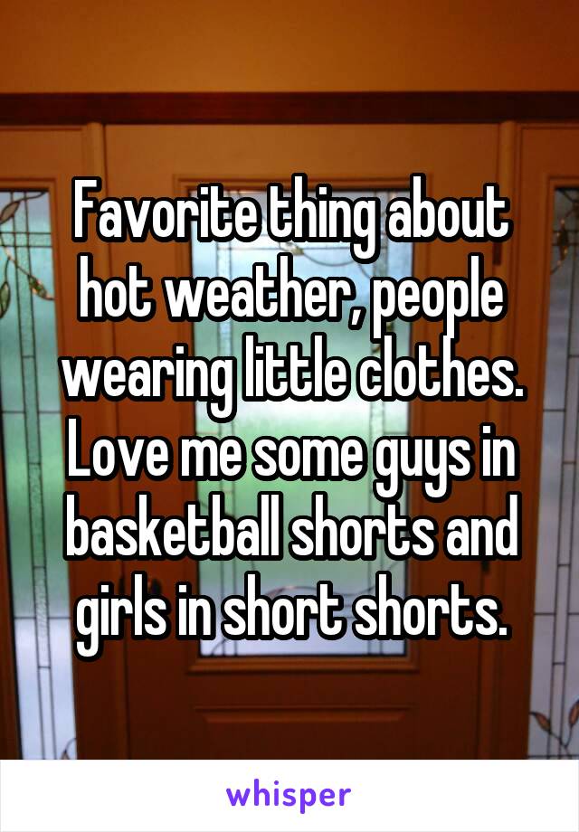 Favorite thing about hot weather, people wearing little clothes. Love me some guys in basketball shorts and girls in short shorts.