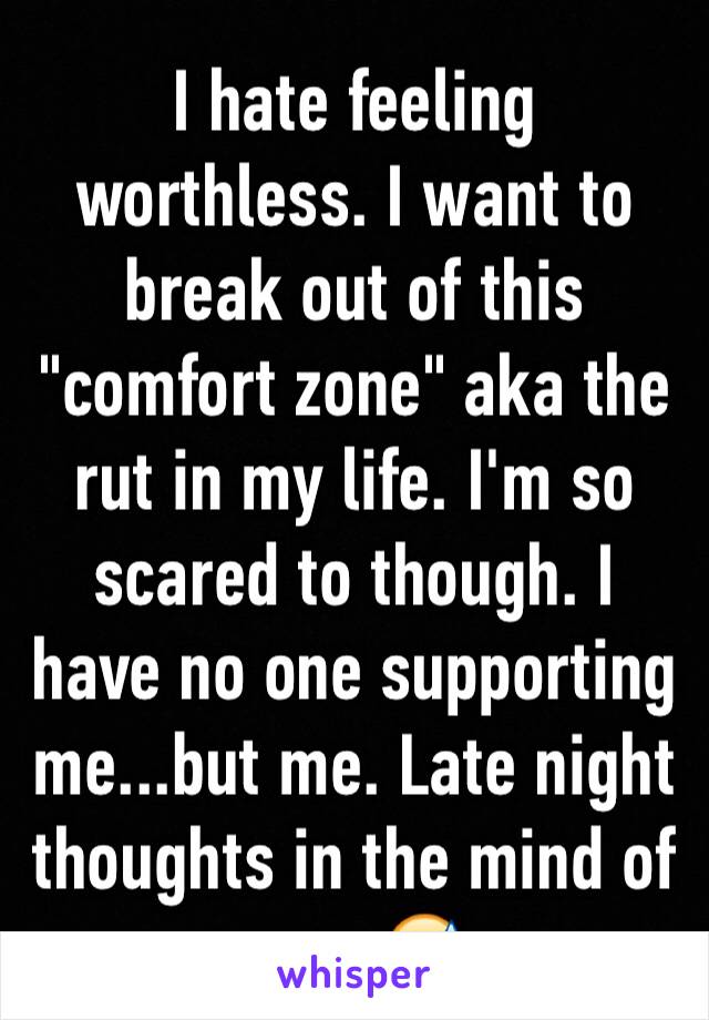 I hate feeling worthless. I want to break out of this "comfort zone" aka the rut in my life. I'm so scared to though. I have no one supporting me...but me. Late night thoughts in the mind of me...😅