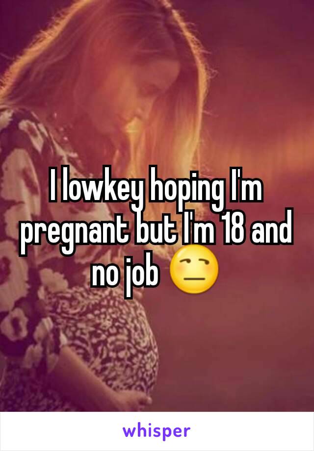 I lowkey hoping I'm pregnant but I'm 18 and no job 😒