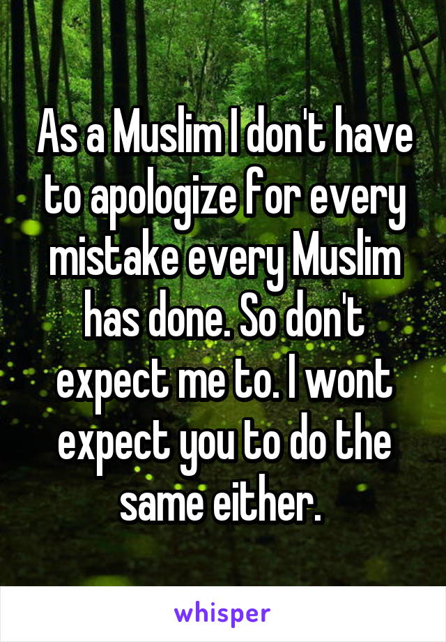 As a Muslim I don't have to apologize for every mistake every Muslim has done. So don't expect me to. I wont expect you to do the same either. 