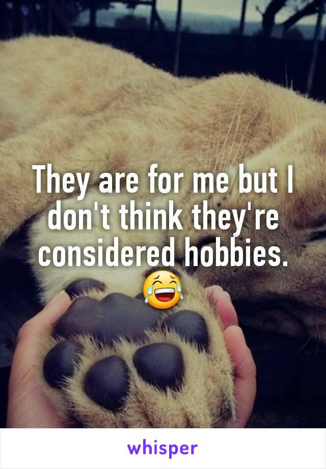 They are for me but I don't think they're considered hobbies. 😂