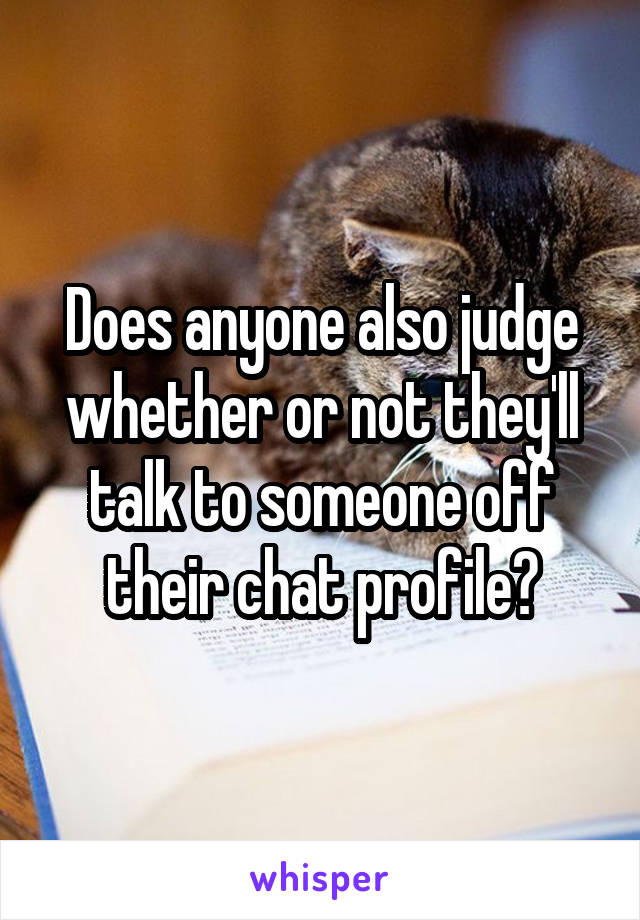 Does anyone also judge whether or not they'll talk to someone off their chat profile?