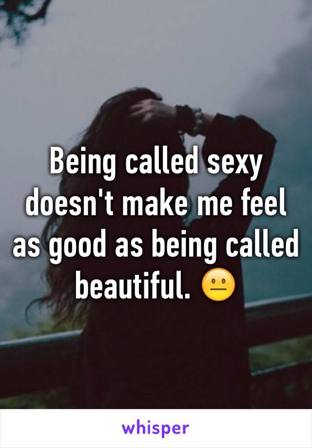 Being called sexy doesn't make me feel as good as being called beautiful. 😐