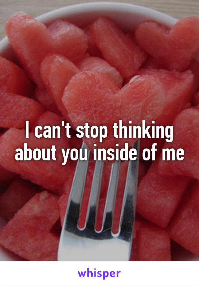 I can't stop thinking about you inside of me