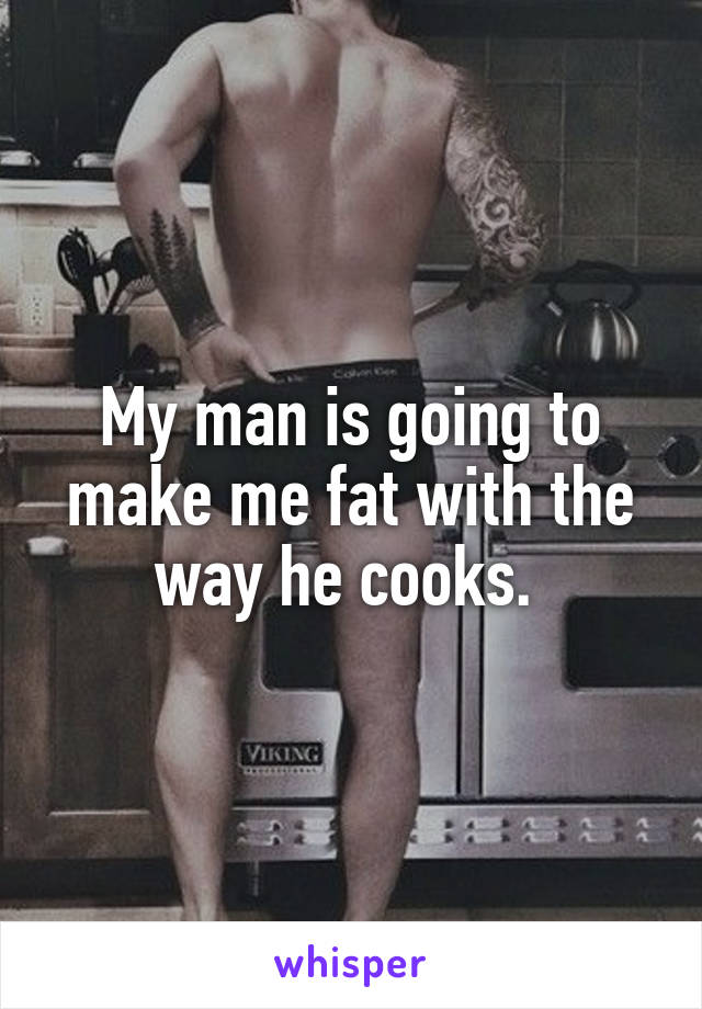 My man is going to make me fat with the way he cooks. 