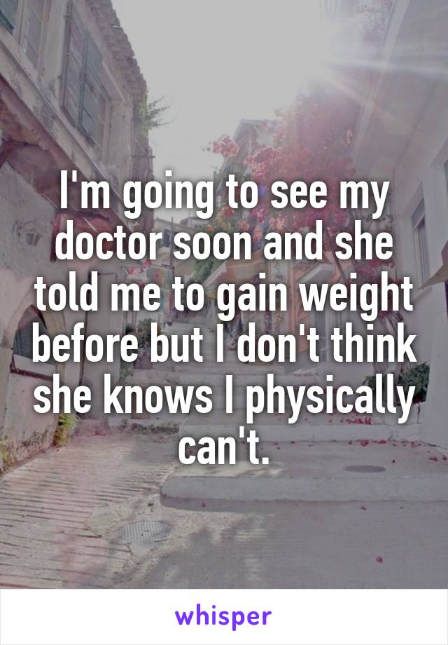 I'm going to see my doctor soon and she told me to gain weight before but I don't think she knows I physically can't.