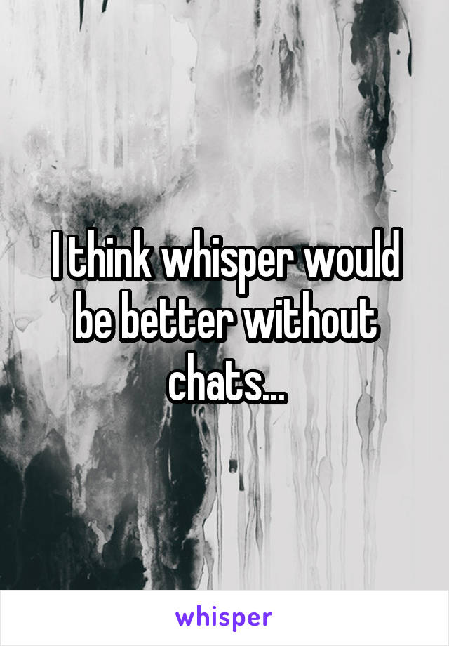 I think whisper would be better without chats...