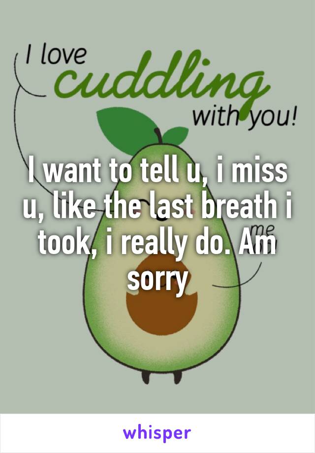 I want to tell u, i miss u, like the last breath i took, i really do. Am sorry