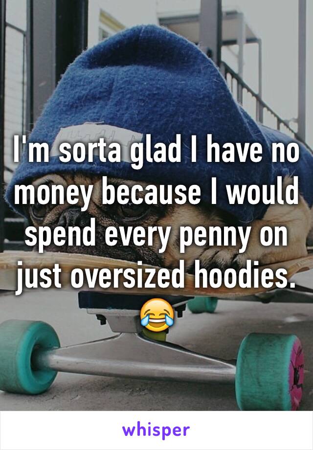 I'm sorta glad I have no money because I would spend every penny on just oversized hoodies. 😂