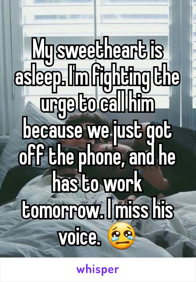 My sweetheart is asleep. I'm fighting the urge to call him because we just got off the phone, and he has to work tomorrow. I miss his voice. 😢