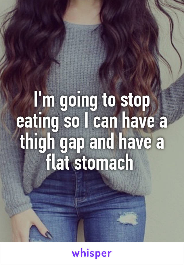 I'm going to stop eating so I can have a thigh gap and have a flat stomach 