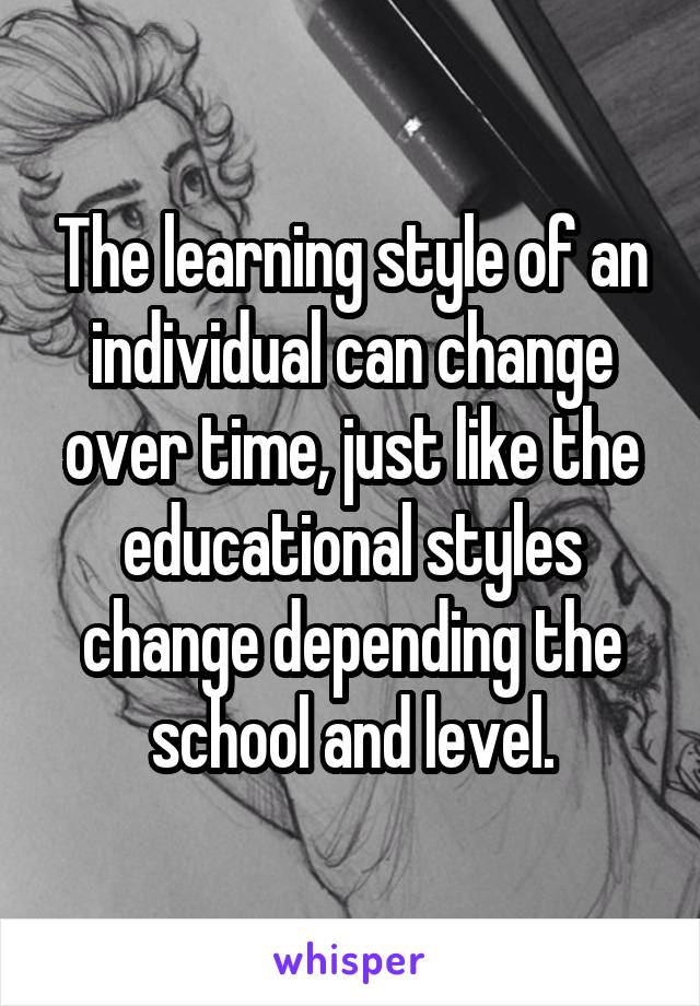 The learning style of an individual can change over time, just like the educational styles change depending the school and level.