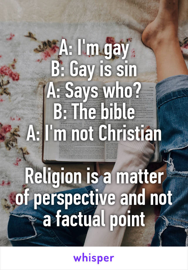 A: I'm gay
B: Gay is sin
A: Says who?
B: The bible
A: I'm not Christian

Religion is a matter of perspective and not a factual point