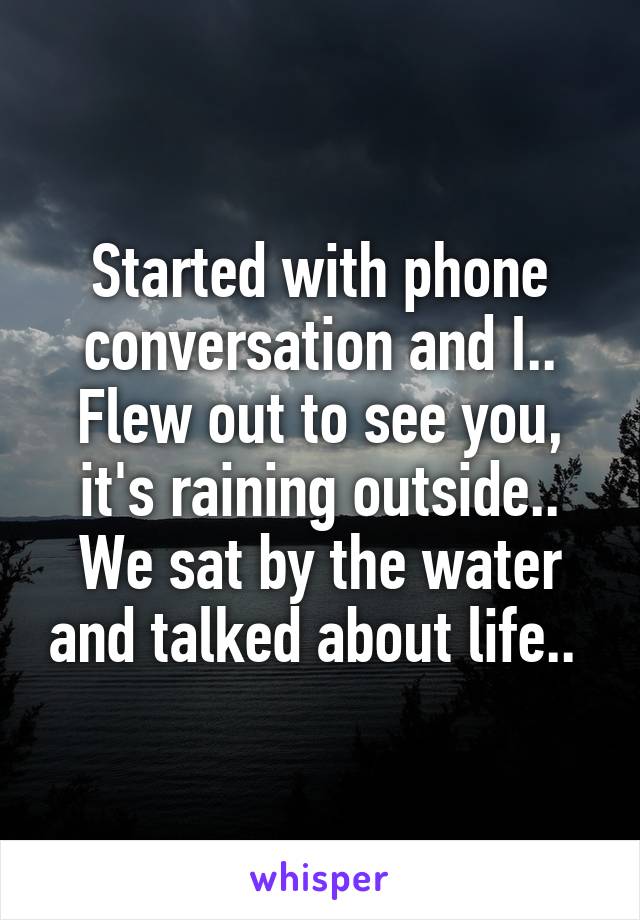 Started with phone conversation and I.. Flew out to see you, it's raining outside.. We sat by the water and talked about life.. 