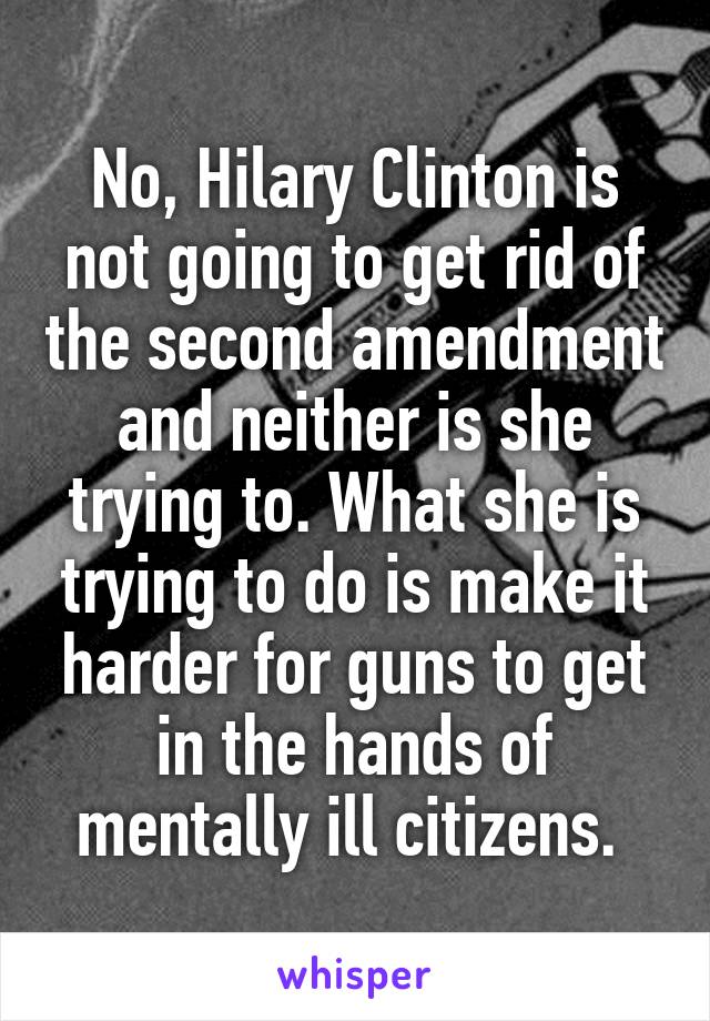 No, Hilary Clinton is not going to get rid of the second amendment and neither is she trying to. What she is trying to do is make it harder for guns to get in the hands of mentally ill citizens. 