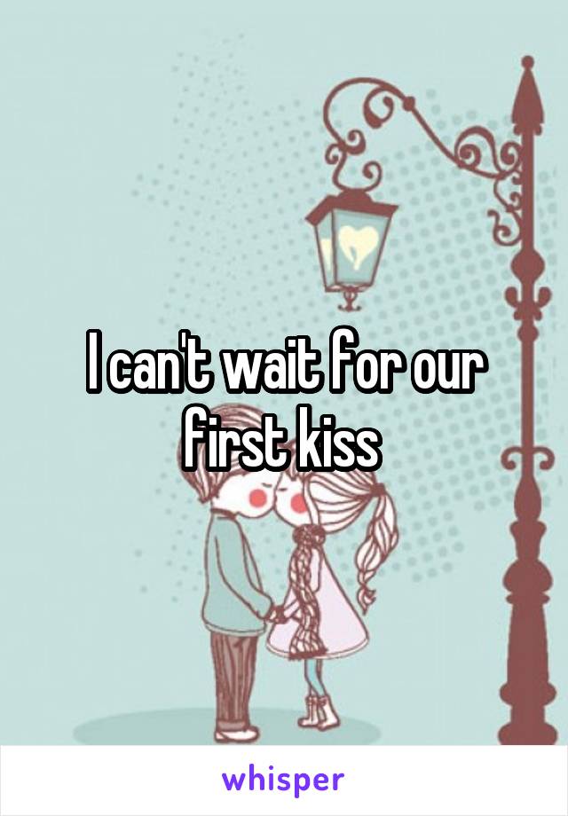 I can't wait for our first kiss 