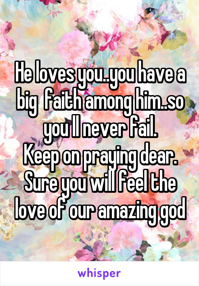 He loves you..you have a big  faith among him..so you ll never fail.
Keep on praying dear.
Sure you will feel the love of our amazing god