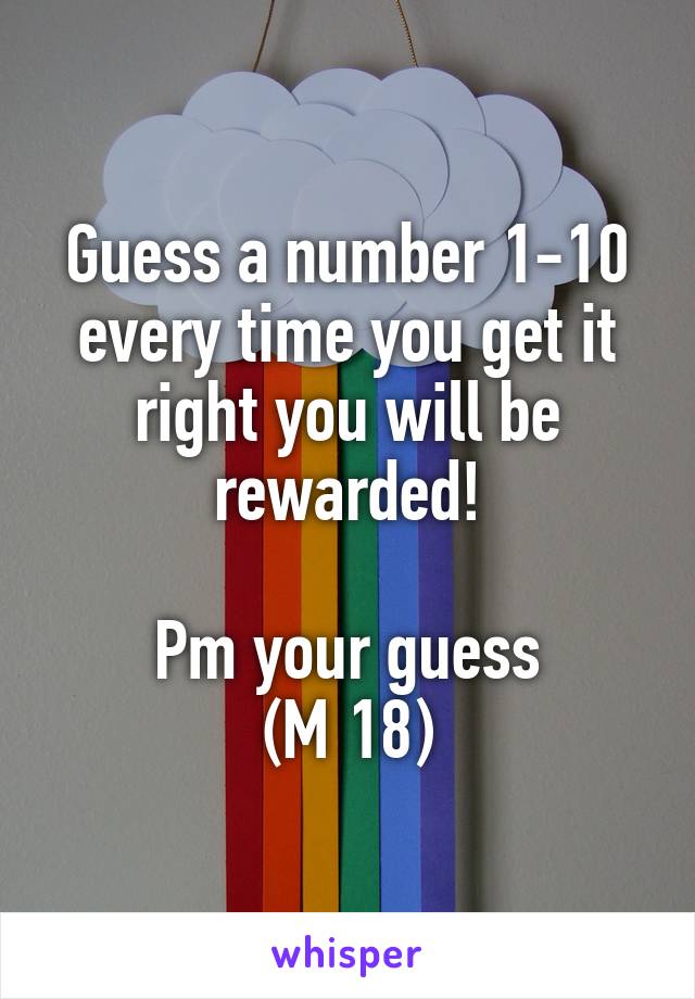 Guess a number 1-10 every time you get it right you will be rewarded!

Pm your guess
(M 18)