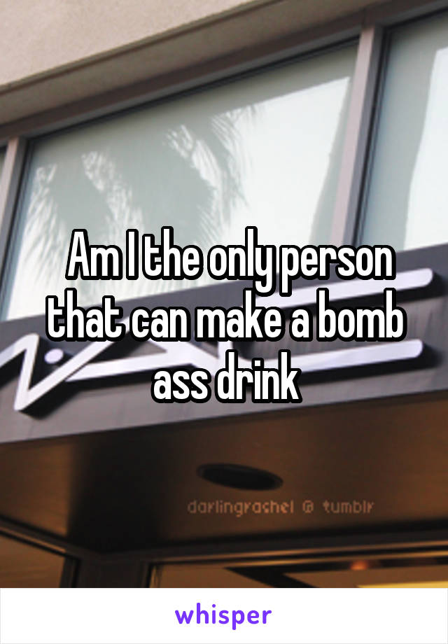  Am I the only person that can make a bomb ass drink