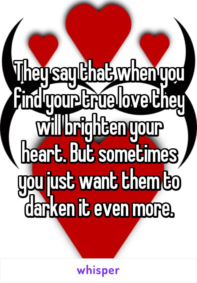 They say that when you find your true love they will brighten your heart. But sometimes you just want them to darken it even more.