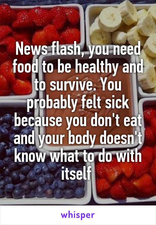 News flash, you need food to be healthy and to survive. You probably felt sick because you don't eat and your body doesn't know what to do with itself 