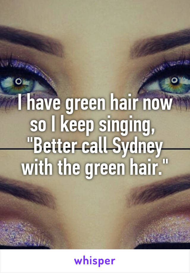 I have green hair now so I keep singing, 
"Better call Sydney with the green hair."