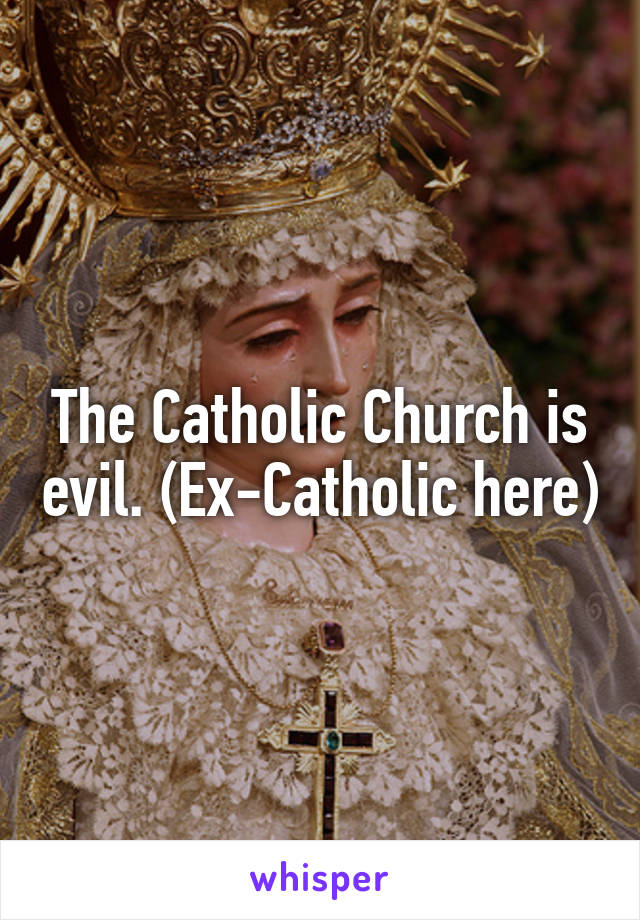 The Catholic Church is evil. (Ex-Catholic here)