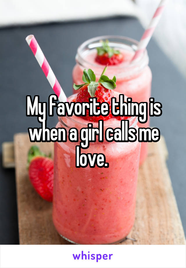 My favorite thing is when a girl calls me love. 