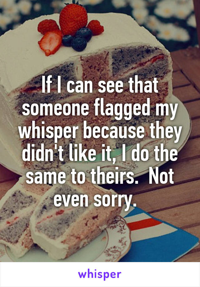 If I can see that someone flagged my whisper because they didn't like it, I do the same to theirs.  Not even sorry.  