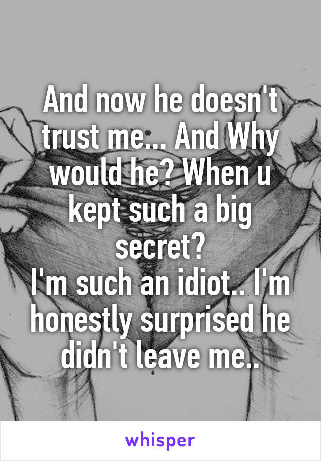 And now he doesn't trust me... And Why would he? When u kept such a big secret?
I'm such an idiot.. I'm honestly surprised he didn't leave me..