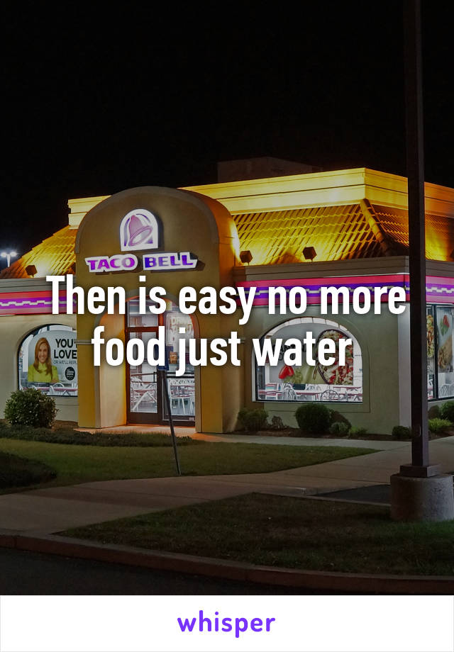 Then is easy no more food just water 