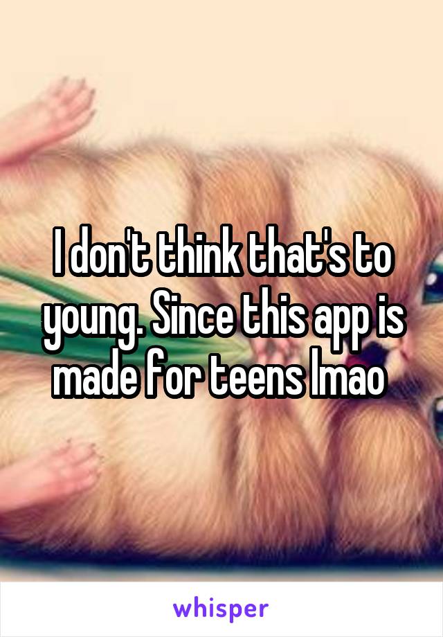 I don't think that's to young. Since this app is made for teens lmao 