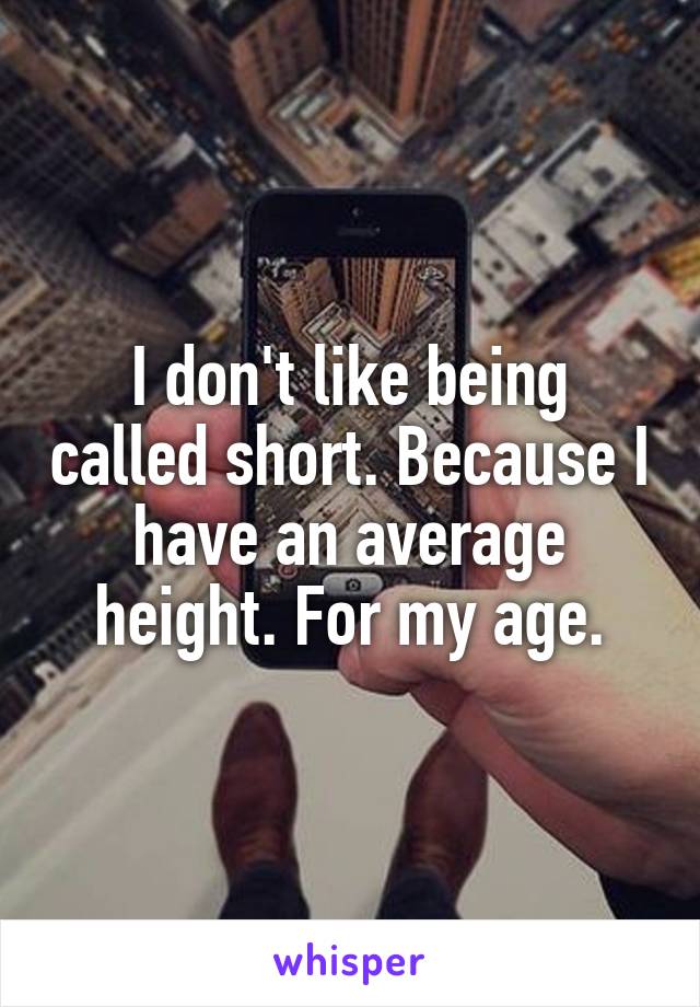 I don't like being called short. Because I have an average height. For my age.