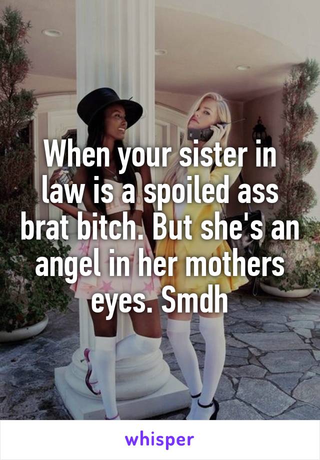 When your sister in law is a spoiled ass brat bitch. But she's an angel in her mothers eyes. Smdh