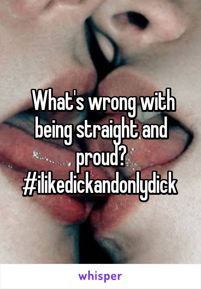  What's wrong with being straight and proud? #ilikedickandonlydick 