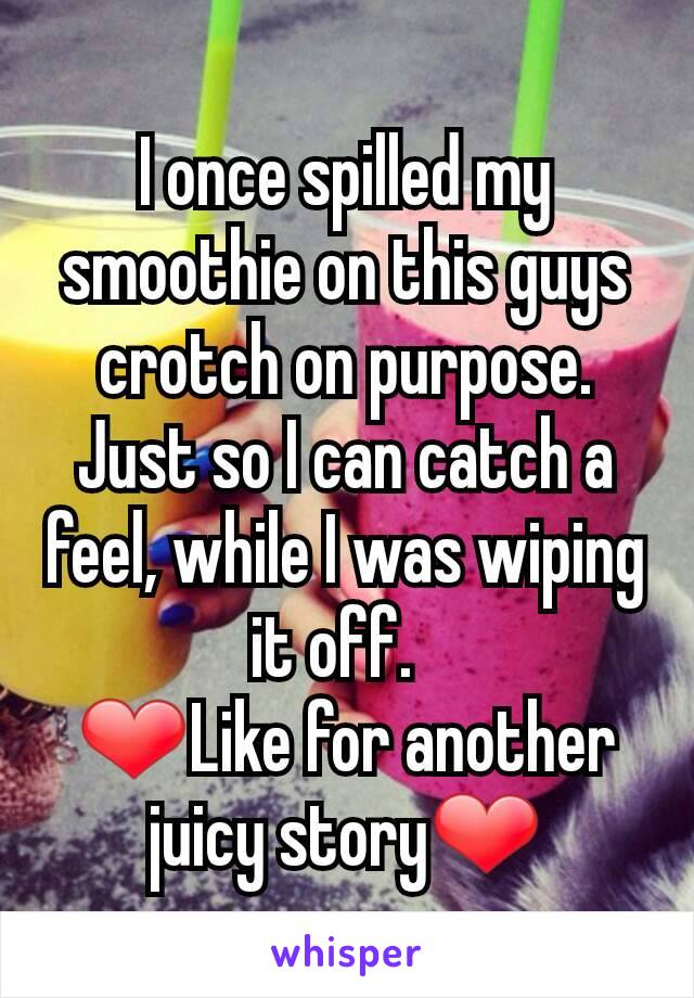 I once spilled my smoothie on this guys crotch on purpose. Just so I can catch a feel, while I was wiping it off.  
❤Like for another juicy story❤