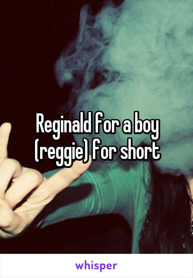 Reginald for a boy (reggie) for short