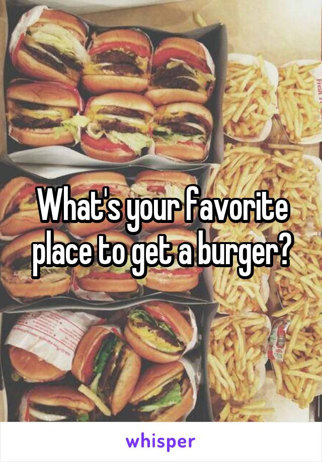 What's your favorite place to get a burger?