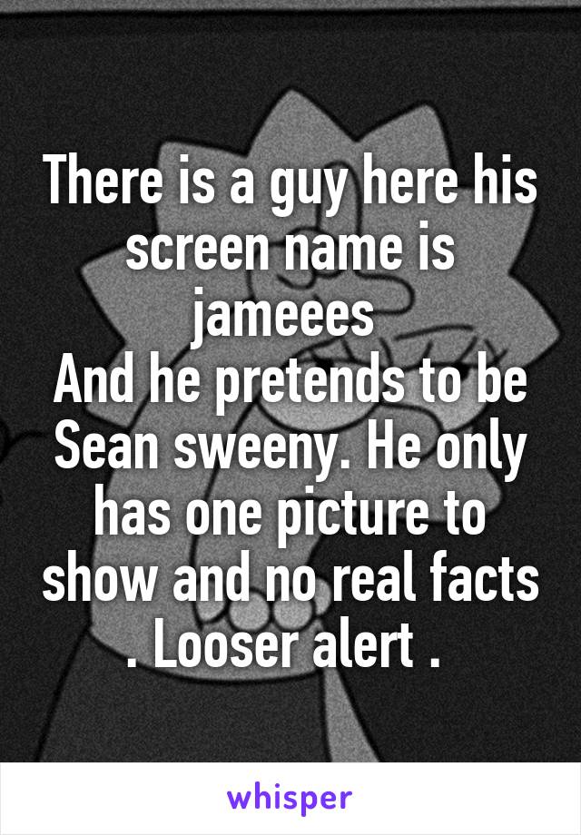 There is a guy here his screen name is jameees 
And he pretends to be Sean sweeny. He only has one picture to show and no real facts . Looser alert . 