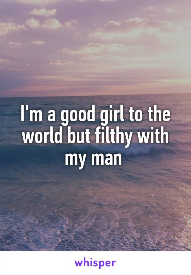 I'm a good girl to the world but filthy with my man 