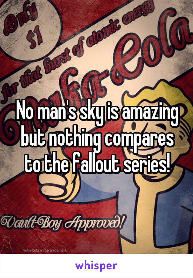 No man's sky is amazing but nothing compares to the fallout series!