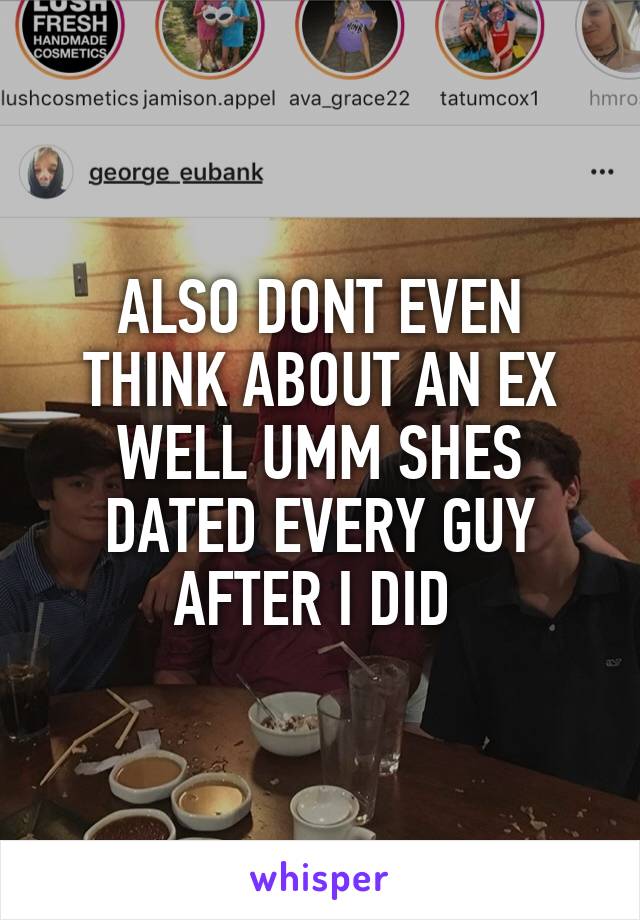 ALSO DONT EVEN THINK ABOUT AN EX WELL UMM SHES DATED EVERY GUY AFTER I DID 