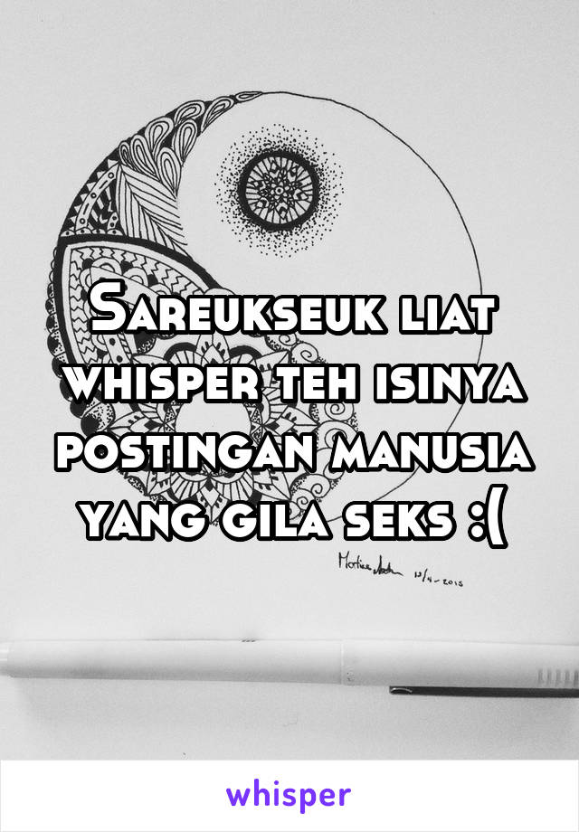 Sareukseuk liat whisper teh isinya postingan manusia yang gila seks :(