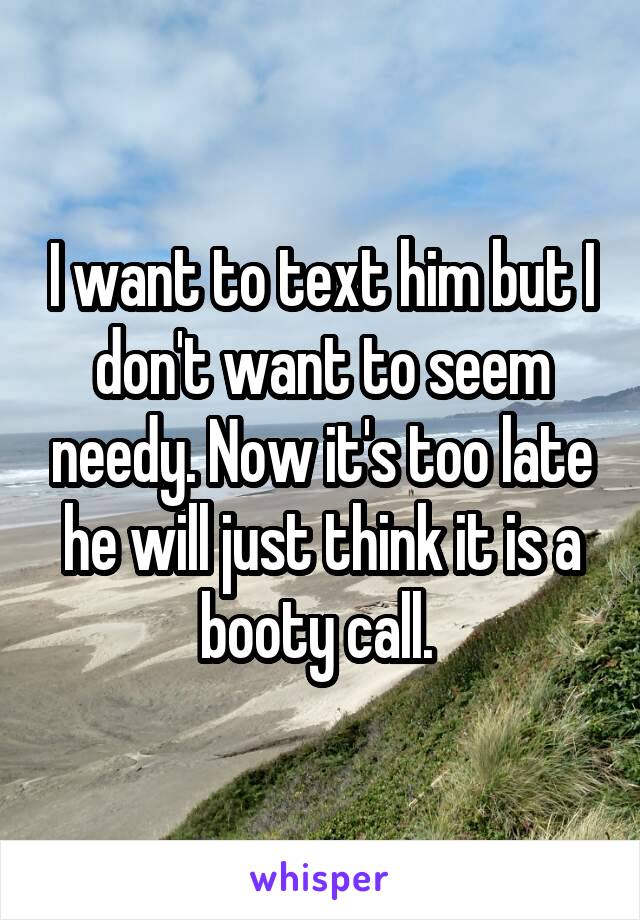 I want to text him but I don't want to seem needy. Now it's too late he will just think it is a booty call. 