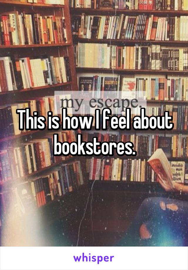 This is how I feel about bookstores.