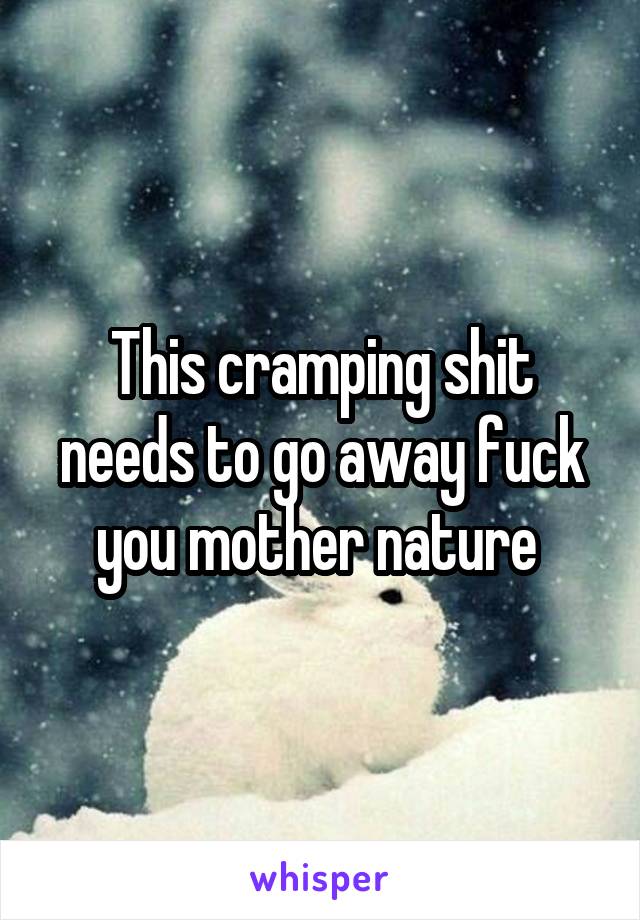 This cramping shit needs to go away fuck you mother nature 