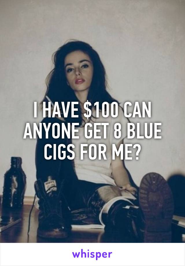 I HAVE $100 CAN ANYONE GET 8 BLUE CIGS FOR ME?