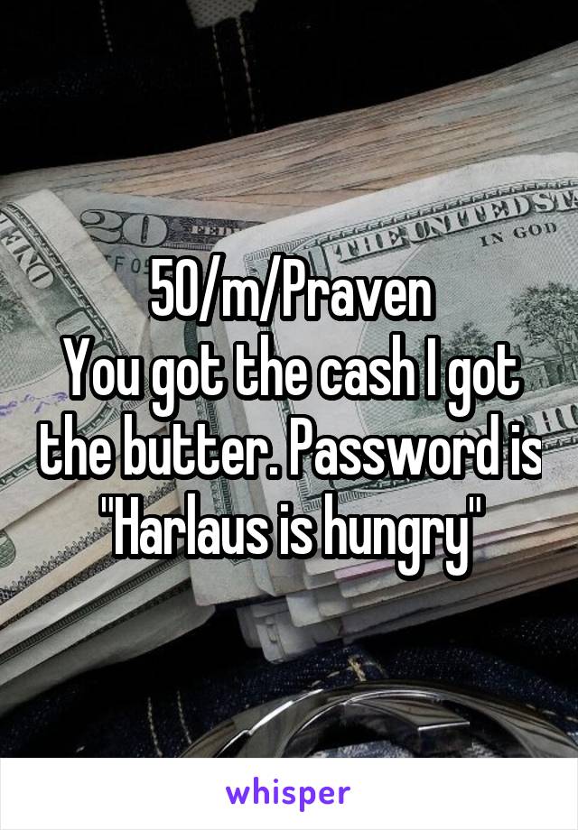 50/m/Praven
You got the cash I got the butter. Password is "Harlaus is hungry"