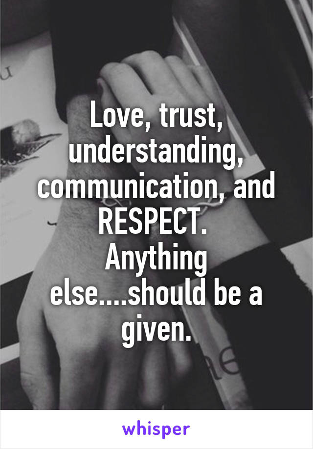 Love, trust, understanding, communication, and RESPECT. 
Anything else....should be a given.